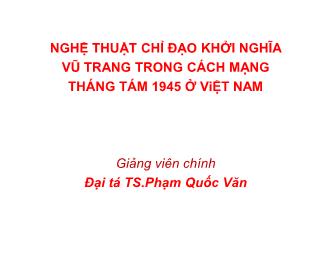 Bài giảng Nghệ thuật chỉ đạo khởi nghĩa vũ trang trong cách mạng tháng tám 1945 ở Việt Nam - Phạm Quốc Văn